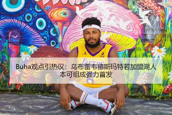 Buha观点引热议：乌布雷韦德斯玛特若加盟湖人本可组成强力首发