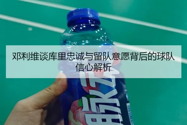 邓利维谈库里忠诚与留队意愿背后的球队信心解析